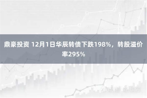 鼎豪投资 12月1日华辰转债下跌198%,转股溢价率295%