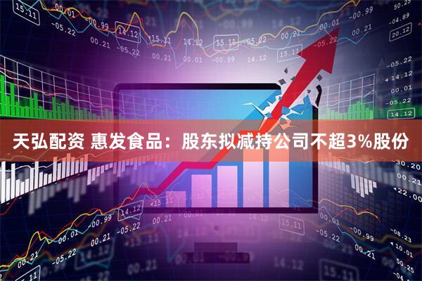 天弘配资 惠发食品:股东拟减持公司不超3%股份