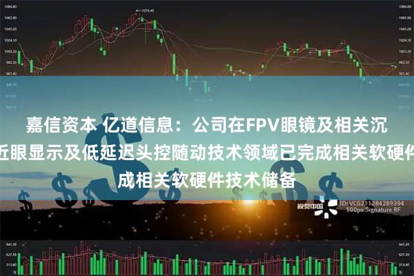 嘉信资本 亿道信息：公司在FPV眼镜及相关沉浸式全景近眼显示及低延迟头控随动技术领域已完成相关软硬件技术储备