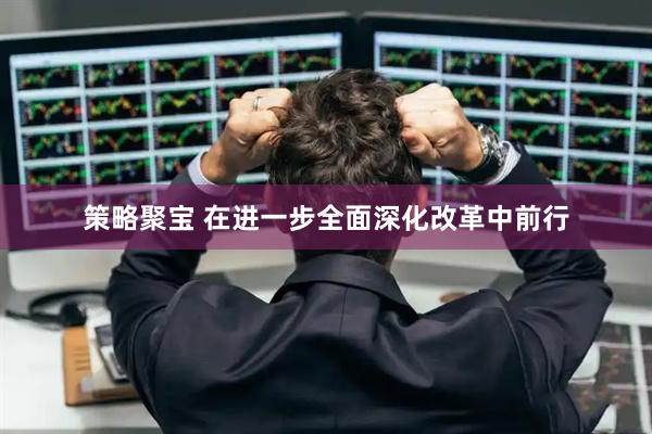 策略聚宝 在进一步全面深化改革中前行