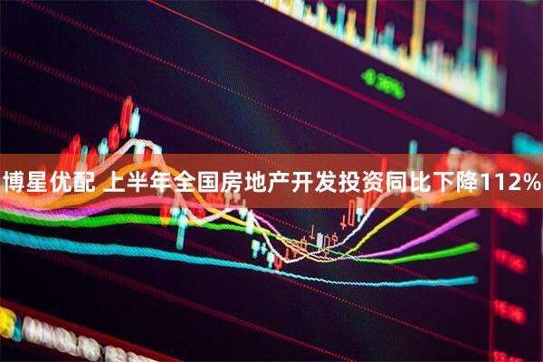 博星优配 上半年全国房地产开发投资同比下降112%