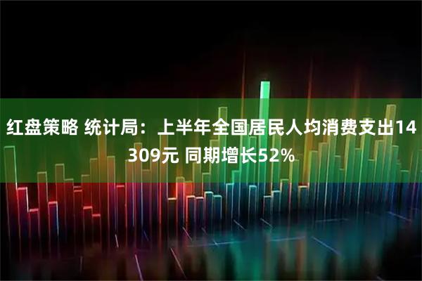 红盘策略 统计局：上半年全国居民人均消费支出14309元 同期增长52%