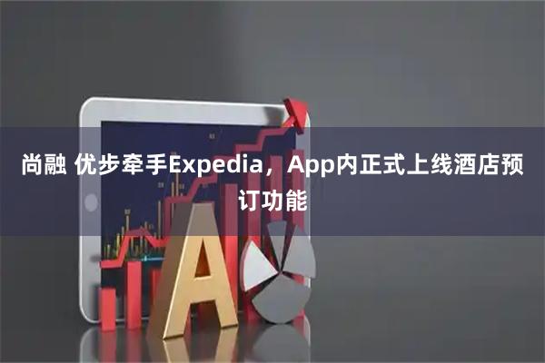 尚融 优步牵手Expedia，App内正式上线酒店预订功能