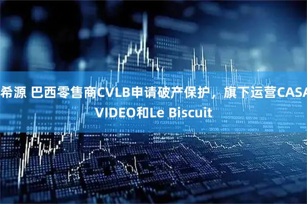捷希源 巴西零售商CVLB申请破产保护，旗下运营CASA&VIDEO和Le Biscuit
