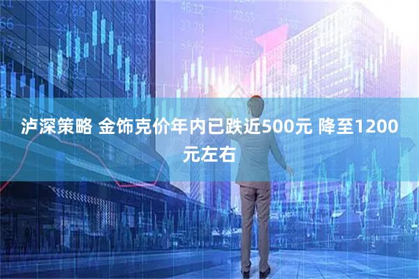 泸深策略 金饰克价年内已跌近500元 降至1200元左右