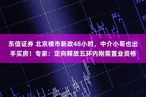 东信证券 北京楼市新政48小时，中介小哥也出手买房！专家：定向释放五环内刚需置业资格