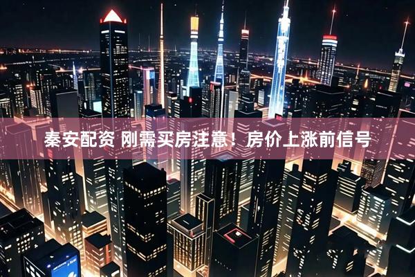 秦安配资 刚需买房注意！房价上涨前信号