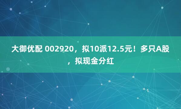 大御优配 002920,拟10派12.5元!多只A股,拟现金分红