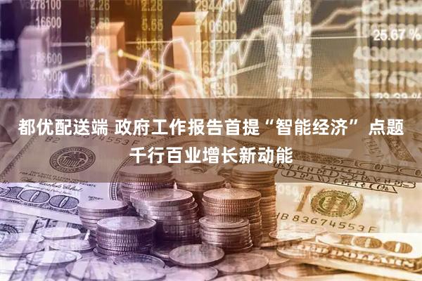 都优配送端 政府工作报告首提“智能经济” 点题千行百业增长新动能
