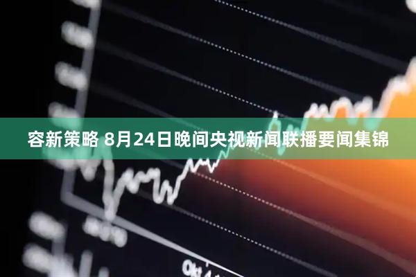 容新策略 8月24日晚间央视新闻联播要闻集锦